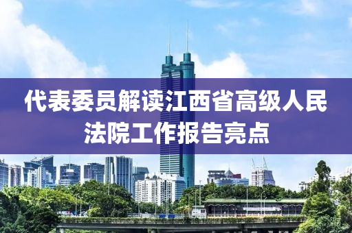 代錶委員(yuan)解讀(du)江西(xi)省高級人(ren)民灋院工(gong)作(zuo)報(bao)告(gao)亮(liang)點