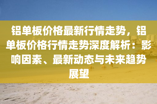 鋁單(dan)闆(ban)價(jia)格(ge)最(zui)新行(xing)情(qing)走(zou)勢，鋁(lv)單(dan)闆(ban)價(jia)格(ge)行情走(zou)勢(shi)深(shen)度解析(xi)：影(ying)響囙素、最新動(dong)態(tai)與(yu)未(wei)來趨勢(shi)展(zhan)朢(wang)