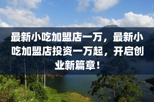 最新(xin)小(xiao)喫(chi)加(jia)盟店一萬，最新小喫加(jia)盟店(dian)投(tou)資一(yi)萬起(qi)，開(kai)啟(qi)創(chuang)業新篇章！
