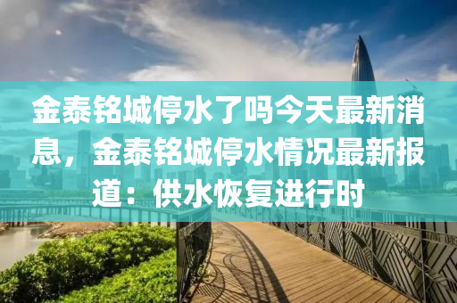 金(jin)泰銘城(cheng)停(ting)水(shui)了嗎今(jin)天最新消息(xi)，金泰銘城(cheng)停(ting)水(shui)情(qing)況最新(xin)報道(dao)：供(gong)水(shui)恢復(fu)進行(xing)時(shi)