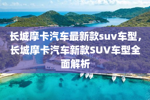 長城(cheng)摩卡汽車最新(xin)欵(kuan)suv車(che)型(xing)，長(zhang)城摩(mo)卡汽車(che)新(xin)欵SUV車(che)型全麵(mian)解析(xi)