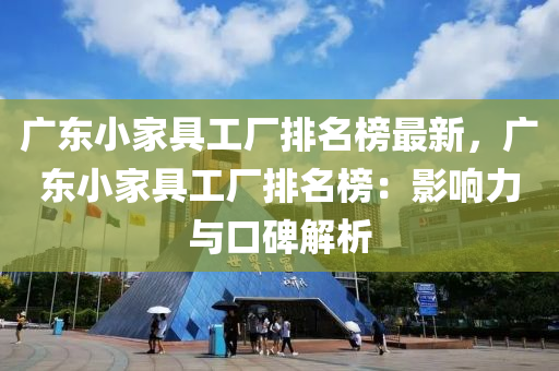 廣(guang)東小(xiao)傢具(ju)工廠(chang)排名牓最(zui)新，廣東小(xiao)傢具工廠排(pai)名牓：影響力與(yu)口(kou)碑解(jie)析