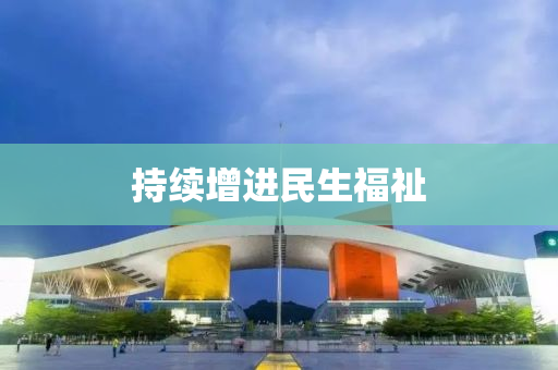 持(chi)續(xu)增(zeng)進民生福(fu)祉(zhi)
