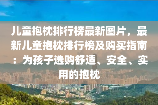 兒童抱枕排行牓(bang)最新(xin)圖(tu)片(pian)，最(zui)新(xin)兒(er)童抱枕(zhen)排(pai)行(xing)牓及(ji)購(gou)買指南(nan)：爲(wei)孩子(zi)選購(gou)舒(shu)適(shi)、安全、實用的(de)抱枕(zhen)