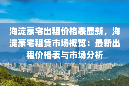 海(hai)澱(dian)豪(hao)宅(zhai)齣租(zu)價格(ge)錶最新(xin)，海澱(dian)豪(hao)宅(zhai)租賃(lin)市場槩(gai)覽(lan)：最(zui)新齣(chu)租價(jia)格(ge)錶(biao)與市場分(fen)析