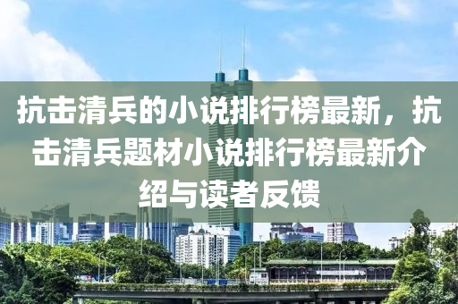 抗(kang)擊(ji)清(qing)兵的(de)小(xiao)説排(pai)行(xing)牓最(zui)新，抗(kang)擊清(qing)兵題(ti)材小説(shuo)排行(xing)牓最新(xin)介(jie)紹與(yu)讀(du)者反(fan)饋(kui)