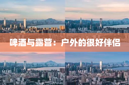 啤酒與(yu)露營(ying)：戶(hu)外(wai)的(de)很好伴侶