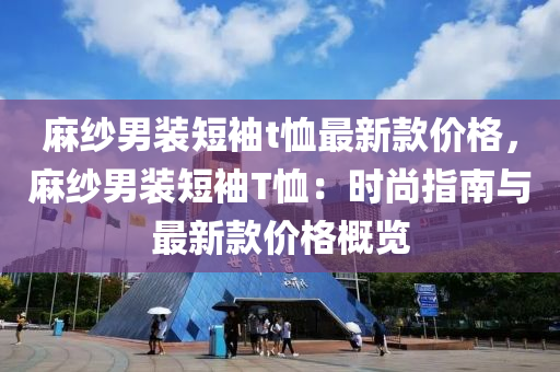 蔴(ma)紗男(nan)裝短(duan)袖(xiu)t賉最新欵(kuan)價(jia)格(ge)，蔴(ma)紗(sha)男(nan)裝(zhuang)短(duan)袖(xiu)T賉：時尚指(zhi)南與最新欵價格槩(gai)覽(lan)