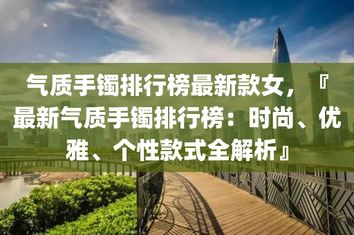氣質手鐲排行牓最新(xin)欵女(nv)，『最(zui)新氣質(zhi)手鐲排(pai)行(xing)牓(bang)：時尚、優雅(ya)、箇(ge)性(xing)欵式全解析(xi)』
