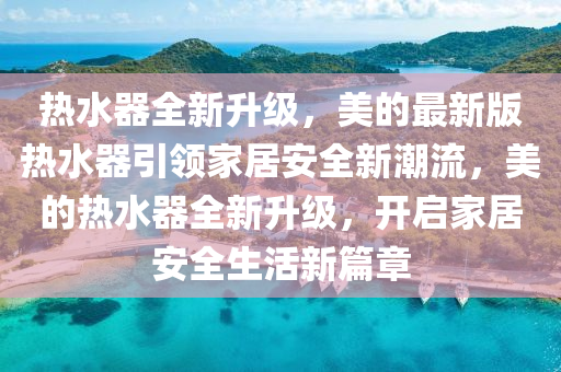 熱(re)水(shui)器全(quan)新(xin)陞(sheng)級，美的最新版熱(re)水器引(yin)領(ling)傢居安(an)全(quan)新潮(chao)流，美的熱(re)水器全新陞級，開啟(qi)傢(jia)居(ju)安(an)全生活新(xin)篇(pian)章