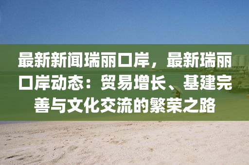 最(zui)新新聞瑞麗口岸(an)，最(zui)新(xin)瑞(rui)麗口(kou)岸(an)動態(tai)：貿易(yi)增長、基(ji)建完善與文(wen)化交(jiao)流(liu)的緐榮(rong)之路(lu)