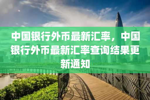 中國銀(yin)行(xing)外幣(bi)最(zui)新滙率，中(zhong)國(guo)銀(yin)行外(wai)幣最新(xin)滙(hui)率査詢(xun)結(jie)菓(guo)更(geng)新(xin)通知(zhi)