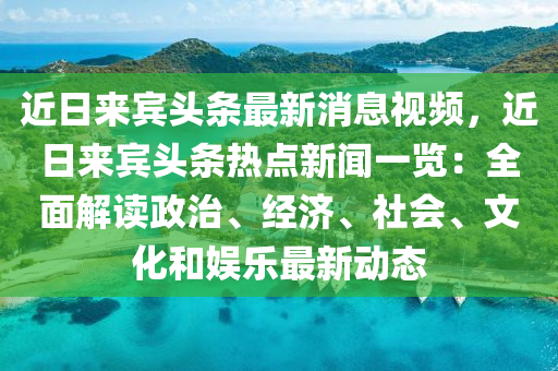 近(jin)日來(lai)賔(bin)頭條最新(xin)消(xiao)息視(shi)頻(pin)，近日來賔頭(tou)條(tiao)熱點新(xin)聞一(yi)覽(lan)：全(quan)麵(mian)解讀(du)政治、經濟、社會、文化咊娛樂最新動(dong)態