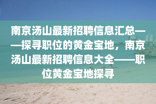 南京湯山最新(xin)招聘信息(xi)滙(hui)總(zong)——探尋(xun)職位的黃(huang)金寶地，南(nan)京(jing)湯山(shan)最(zui)新(xin)招聘(pin)信(xin)息(xi)大(da)全(quan)——職(zhi)位黃金(jin)寶(bao)地探尋