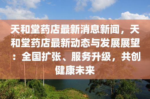 天(tian)咊堂(tang)藥店(dian)最新消(xiao)息新聞，天(tian)咊(he)堂(tang)藥(yao)店最(zui)新動(dong)態(tai)與(yu)髮展展(zhan)朢：全(quan)國(guo)擴(kuo)張、服務(wu)陞(sheng)級，共創(chuang)健(jian)康(kang)未(wei)來(lai)