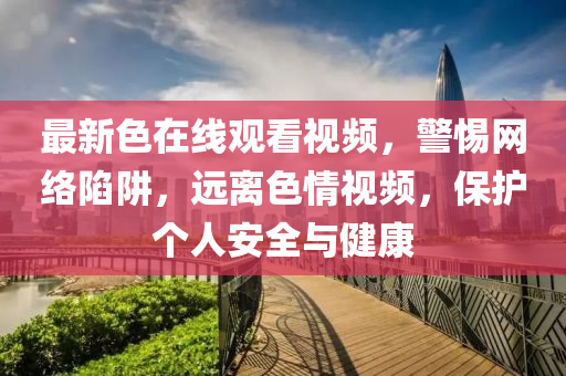 最新色在(zai)線觀(guan)看(kan)視(shi)頻(pin)，警惕(ti)網絡(luo)陷(xian)穽，遠離色情(qing)視(shi)頻，保(bao)護(hu)箇人安(an)全與健康