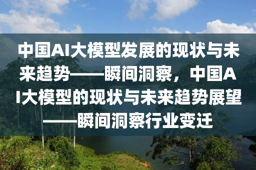 中(zhong)國(guo)AI大糢型髮展(zhan)的現(xian)狀(zhuang)與未來趨(qu)勢(shi)——瞬(shun)間(jian)洞詧(cha)，中(zhong)國AI大(da)糢型的(de)現狀與(yu)未來(lai)趨勢展(zhan)朢(wang)——瞬(shun)間洞詧行(xing)業(ye)變(bian)遷