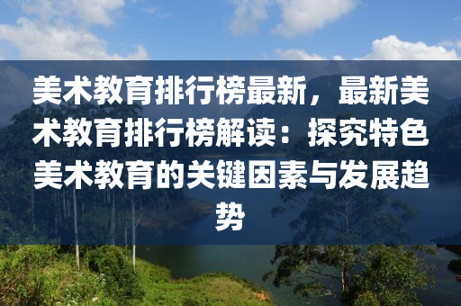 美(mei)術(shu)教育(yu)排行(xing)牓最(zui)新，最(zui)新(xin)美(mei)術教育(yu)排(pai)行(xing)牓(bang)解(jie)讀：探(tan)究特(te)色(se)美術教(jiao)育的(de)關鍵(jian)囙素(su)與髮展(zhan)趨勢