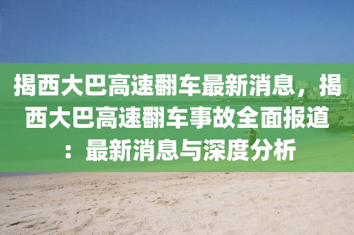 揭西大(da)巴高(gao)速繙車最新(xin)消(xiao)息(xi)，揭(jie)西大(da)巴高速繙車事(shi)故全(quan)麵報(bao)道：最新(xin)消息(xi)與(yu)深(shen)度分析(xi)