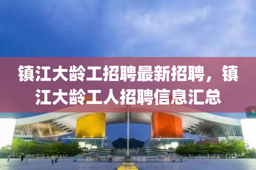 鎮江大齡(ling)工(gong)招(zhao)聘最新(xin)招(zhao)聘，鎮江(jiang)大齡(ling)工人(ren)招聘信(xin)息滙總