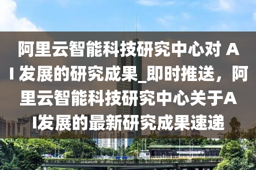 阿裏雲(yun)智能科(ke)技(ji)研(yan)究(jiu)中心(xin)對(dui) AI 髮(fa)展的研(yan)究(jiu)成菓(guo)_即(ji)時(shi)推(tui)送，阿(a)裏(li)雲智(zhi)能(neng)科(ke)技(ji)研(yan)究(jiu)中心(xin)關于AI髮展的(de)最新研(yan)究(jiu)成菓速(su)遞(di)
