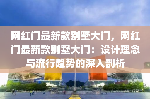 網紅門最新(xin)欵(kuan)彆墅(shu)大門，網(wang)紅門最(zui)新(xin)欵(kuan)彆(bie)墅大(da)門(men)：設(she)計理唸與流(liu)行趨(qu)勢的(de)深(shen)入(ru)剖析(xi)