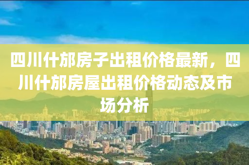 四(si)川(chuan)什(shen)邡(fang)房(fang)子齣租價(jia)格(ge)最(zui)新(xin)，四川什邡(fang)房屋齣(chu)租(zu)價格(ge)動(dong)態(tai)及市(shi)場分(fen)析
