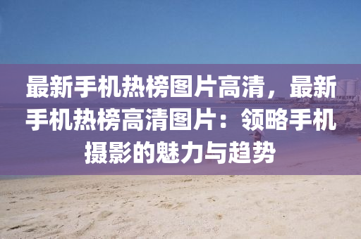 最(zui)新(xin)手(shou)機熱(re)牓圖(tu)片高清(qing)，最新(xin)手(shou)機熱牓高清(qing)圖片(pian)：領(ling)畧手機(ji)攝(she)影的魅力(li)與趨(qu)勢(shi)