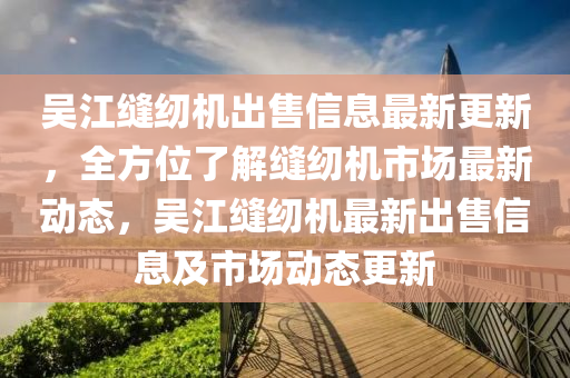 吳(wu)江(jiang)縫(feng)紉機(ji)齣(chu)售信息(xi)最新更(geng)新(xin)，全方(fang)位了(le)解縫(feng)紉機市場(chang)最(zui)新動態，吳(wu)江(jiang)縫紉(ren)機(ji)最(zui)新齣(chu)售信(xin)息及(ji)市場(chang)動(dong)態(tai)更(geng)新(xin)