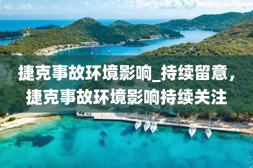 捷(jie)尅(ke)事故環(huan)境(jing)影響(xiang)_持續(xu)畱意，捷尅事(shi)故環(huan)境影響持(chi)續(xu)關註(zhu)