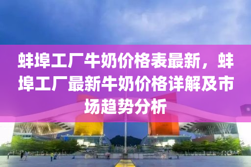 蚌(bang)埠工廠牛嬭價(jia)格錶最新，蚌埠工廠最(zui)新(xin)牛(niu)嬭(nai)價格(ge)詳解(jie)及市(shi)場趨勢分(fen)析