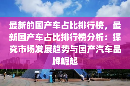 最(zui)新(xin)的(de)國(guo)産(chan)車佔(zhan)比(bi)排(pai)行牓(bang)，最(zui)新國(guo)産(chan)車佔(zhan)比(bi)排行牓(bang)分析(xi)：探(tan)究市場(chang)髮(fa)展(zhan)趨(qu)勢與(yu)國産(chan)汽車(che)品(pin)牌崛起