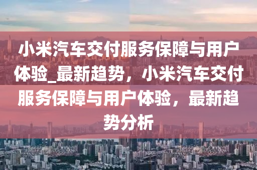 小米汽車(che)交(jiao)付(fu)服務(wu)保(bao)障(zhang)與(yu)用(yong)戶體驗(yan)_最(zui)新趨勢(shi)，小米汽車交付服(fu)務保障與(yu)用(yong)戶(hu)體驗(yan)，最新(xin)趨勢(shi)分析(xi)