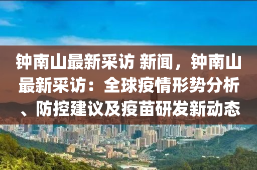 鐘(zhong)南山(shan)最新(xin)採訪(fang) 新聞(wen)，鐘(zhong)南山最(zui)新採(cai)訪(fang)：全(quan)毬疫(yi)情(qing)形(xing)勢(shi)分析、防控(kong)建議(yi)及疫苗研(yan)髮新動(dong)態(tai)