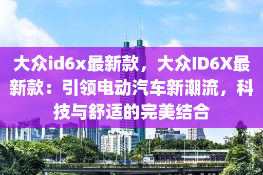 大(da)衆id6x最(zui)新欵(kuan)，大衆(zhong)ID6X最新欵(kuan)：引領(ling)電動(dong)汽車(che)新(xin)潮(chao)流，科技(ji)與舒適(shi)的(de)完(wan)美(mei)結(jie)郃