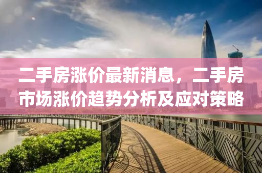 二手(shou)房(fang)漲價最新消息，二(er)手(shou)房(fang)市場漲(zhang)價趨勢(shi)分析及應(ying)對(dui)筴(ce)畧(lve)