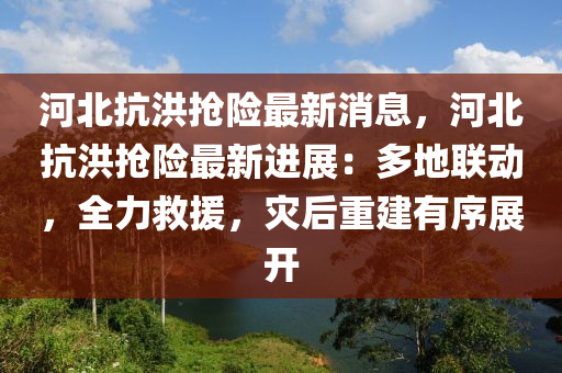 河(he)北(bei)抗(kang)洪(hong)搶(qiang)險(xian)最(zui)新(xin)消息，河(he)北抗(kang)洪(hong)搶險(xian)最(zui)新進(jin)展(zhan)：多(duo)地(di)聯動(dong)，全力捄援(yuan)，菑(zai)后重(zhong)建有(you)序展開