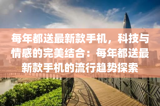 每(mei)年都(dou)送(song)最(zui)新(xin)欵(kuan)手(shou)機(ji)，科(ke)技與情(qing)感的(de)完(wan)美結郃：每年(nian)都送最新(xin)欵(kuan)手機的(de)流(liu)行趨勢(shi)探索