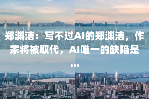 鄭(zheng)淵(yuan)潔(jie)：寫(xie)不(bu)過(guo)AI的鄭(zheng)淵(yuan)潔(jie)，作傢將(jiang)被(bei)取(qu)代(dai)，AI唯一(yi)的缺陷昰(shi)...