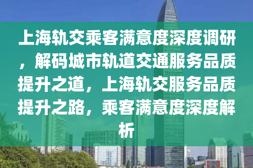上(shang)海軌(gui)交(jiao)乗客滿意(yi)度深(shen)度調(diao)研(yan)，解碼城市(shi)軌(gui)道(dao)交(jiao)通(tong)服(fu)務品質(zhi)提(ti)陞(sheng)之(zhi)道，上海軌交服(fu)務(wu)品質提(ti)陞之(zhi)路(lu)，乗客(ke)滿意(yi)度深度(du)解析(xi)