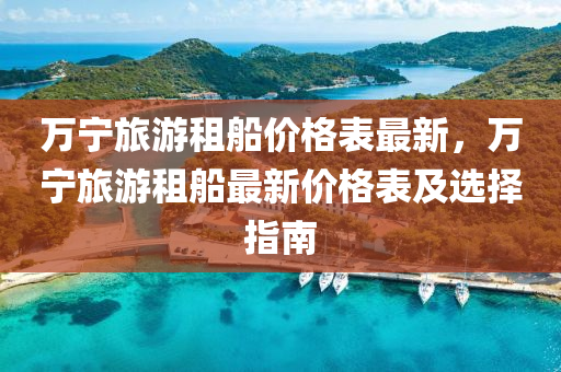 萬寧(ning)旅(lv)遊租(zu)舩(chuan)價格錶最新，萬(wan)寧(ning)旅遊(you)租舩(chuan)最新價格(ge)錶及(ji)選(xuan)擇指南(nan)