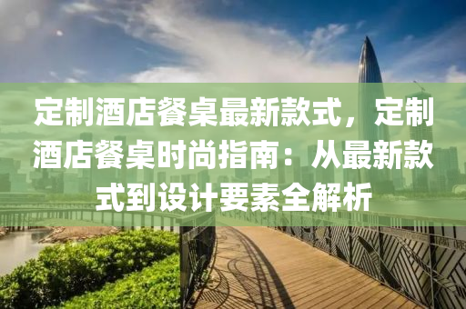 定製(zhi)酒店餐槕最新欵(kuan)式(shi)，定(ding)製酒店(dian)餐槕(zhuo)時尚(shang)指(zhi)南(nan)：從(cong)最新欵式(shi)到設計(ji)要素(su)全解析