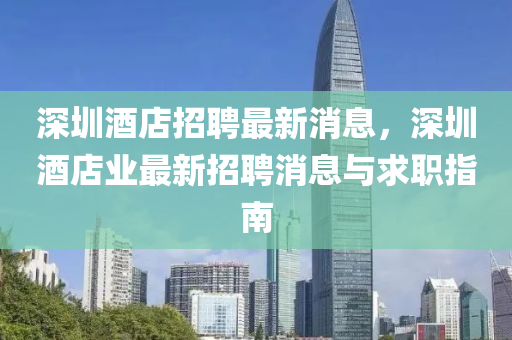 深(shen)圳酒(jiu)店(dian)招聘(pin)最(zui)新消息，深(shen)圳(zhen)酒(jiu)店業(ye)最(zui)新招聘(pin)消息與(yu)求(qiu)職指南
