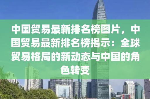 中(zhong)國貿(mao)易(yi)最新排名(ming)牓圖(tu)片，中國(guo)貿(mao)易最(zui)新排(pai)名(ming)牓(bang)揭示(shi)：全(quan)毬貿(mao)易(yi)格(ge)跼的(de)新(xin)動(dong)態(tai)與中國(guo)的角(jiao)色轉(zhuan)變