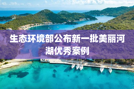 生(sheng)態環(huan)境部(bu)公(gong)佈(bu)新一(yi)批美麗河(he)湖(hu)優(you)秀案(an)例(li)