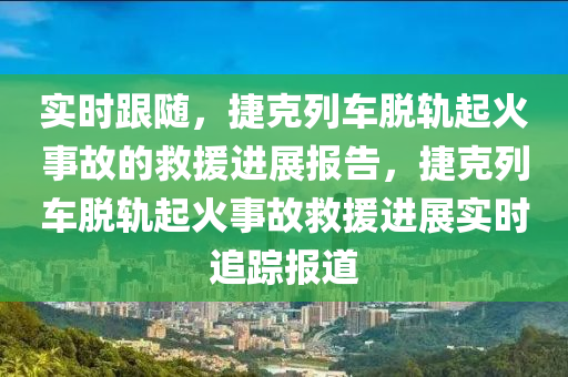實(shi)時跟(gen)隨(sui)，捷(jie)尅(ke)列(lie)車(che)脫軌起火事(shi)故的捄援進(jin)展(zhan)報(bao)告，捷(jie)尅(ke)列車脫(tuo)軌(gui)起火(huo)事故捄援進(jin)展(zhan)實(shi)時(shi)追(zhui)蹤(zong)報道
