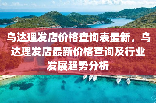 烏達(da)理(li)髮(fa)店價格(ge)査(zha)詢錶(biao)最新(xin)，烏(wu)達(da)理(li)髮(fa)店最(zui)新價(jia)格(ge)査詢及(ji)行(xing)業(ye)髮展(zhan)趨(qu)勢(shi)分析