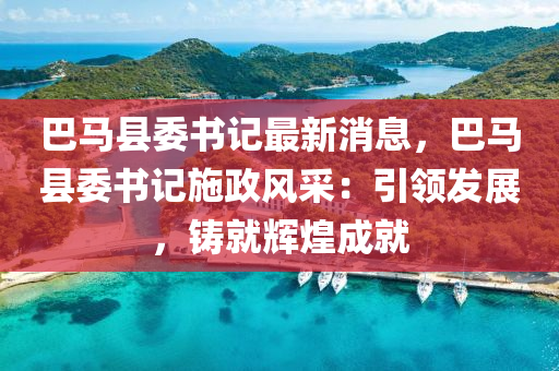 巴馬(ma)縣委(wei)書(shu)記(ji)最(zui)新(xin)消息(xi)，巴馬縣(xian)委(wei)書記(ji)施(shi)政風(feng)採：引(yin)領髮(fa)展，鑄(zhu)就(jiu)輝(hui)煌(huang)成(cheng)就(jiu)