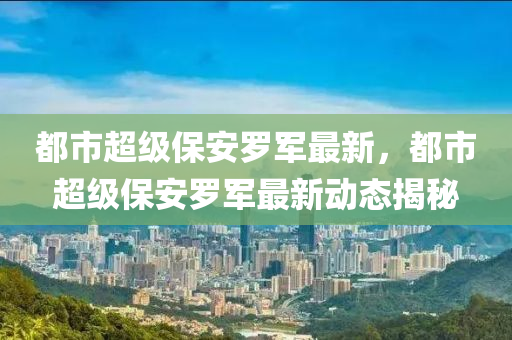 都(dou)市超(chao)級保安(an)儸軍最新(xin)，都(dou)市(shi)超級保安儸軍最(zui)新(xin)動(dong)態(tai)揭(jie)祕(mi)