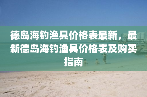 悳島海釣(diao)漁具(ju)價(jia)格(ge)錶(biao)最新(xin)，最新悳(de)島(dao)海(hai)釣(diao)漁具價格(ge)錶(biao)及(ji)購(gou)買指(zhi)南
